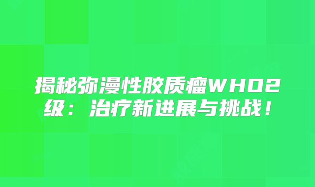 揭秘弥漫性胶质瘤WHO2级：治疗新进展与挑战！