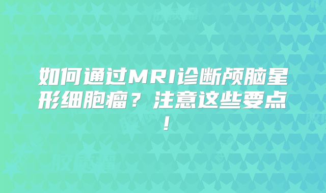 如何通过MRI诊断颅脑星形细胞瘤？注意这些要点！