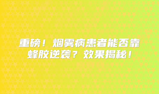 重磅！烟雾病患者能否靠蜂胶逆袭？效果揭秘！
