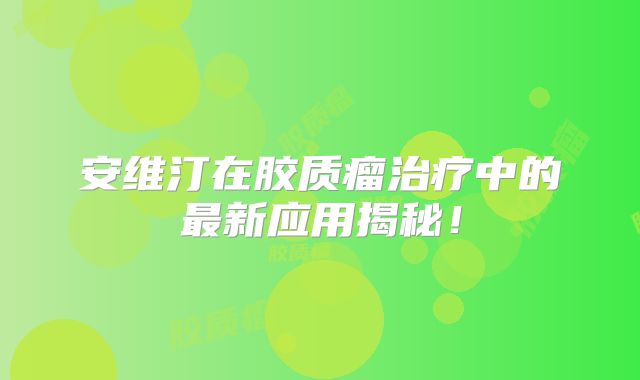 安维汀在胶质瘤治疗中的最新应用揭秘！