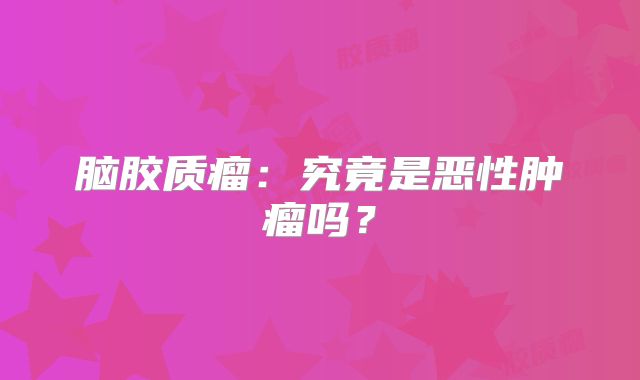 脑胶质瘤：究竟是恶性肿瘤吗？