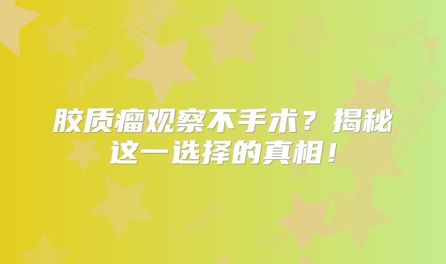胶质瘤观察不手术？揭秘这一选择的真相！
