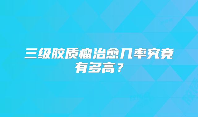 三级胶质瘤治愈几率究竟有多高？