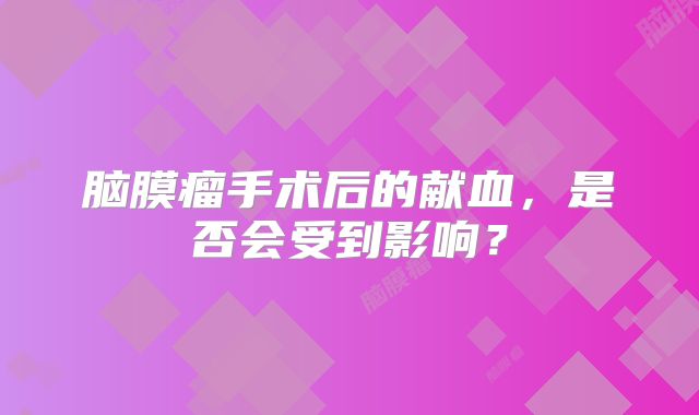 脑膜瘤手术后的献血，是否会受到影响？