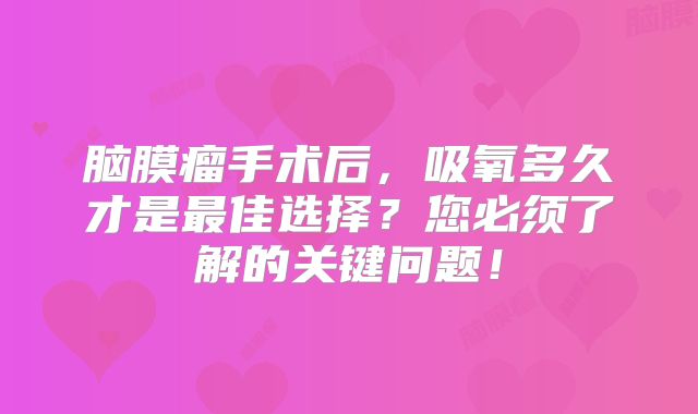 脑膜瘤手术后，吸氧多久才是最佳选择？您必须了解的关键问题！
