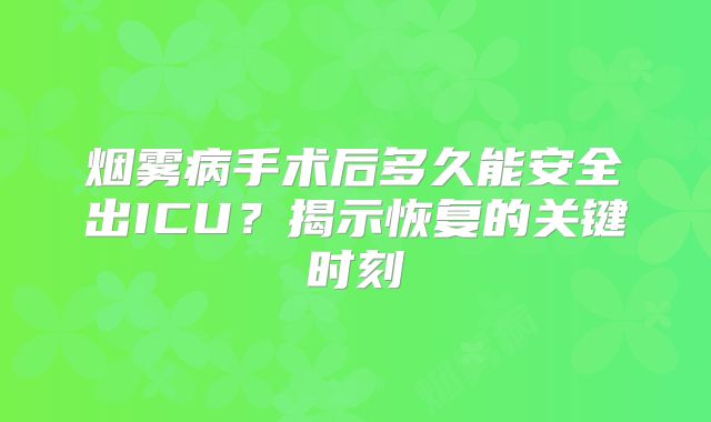 烟雾病手术后多久能安全出ICU？揭示恢复的关键时刻