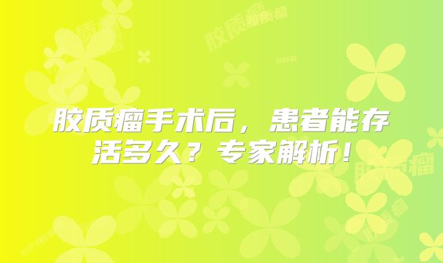 胶质瘤手术后，患者能存活多久？专家解析！