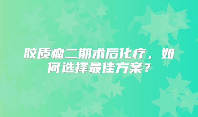 胶质瘤二期术后化疗，如何选择最佳方案？
