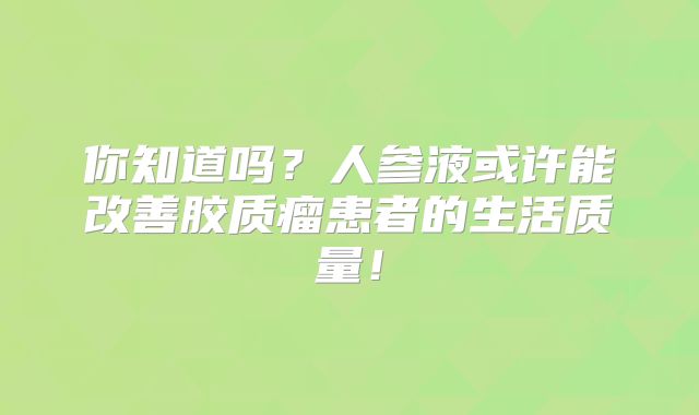 你知道吗？人参液或许能改善胶质瘤患者的生活质量！