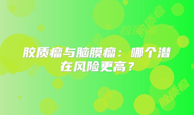 胶质瘤与脑膜瘤：哪个潜在风险更高？