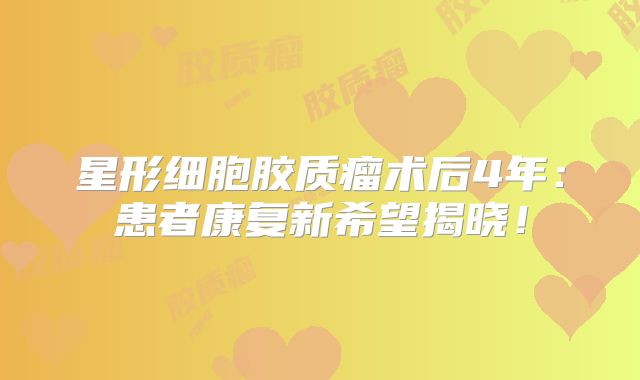 星形细胞胶质瘤术后4年：患者康复新希望揭晓！