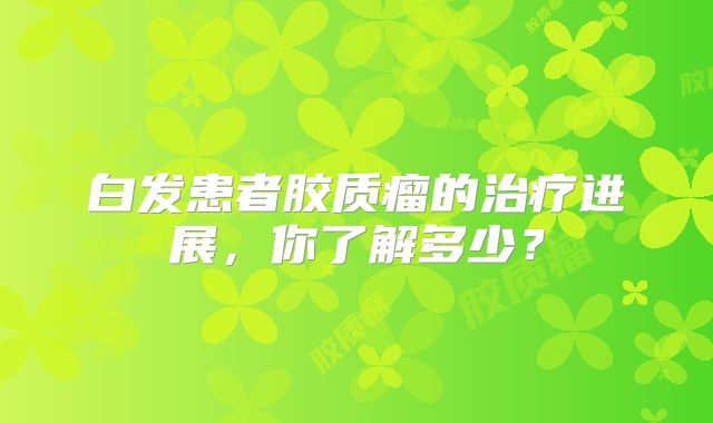 白发患者胶质瘤的治疗进展，你了解多少？