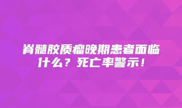 脊髓胶质瘤晚期患者面临什么？死亡率警示！