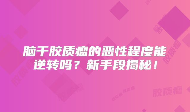 脑干胶质瘤的恶性程度能逆转吗？新手段揭秘！