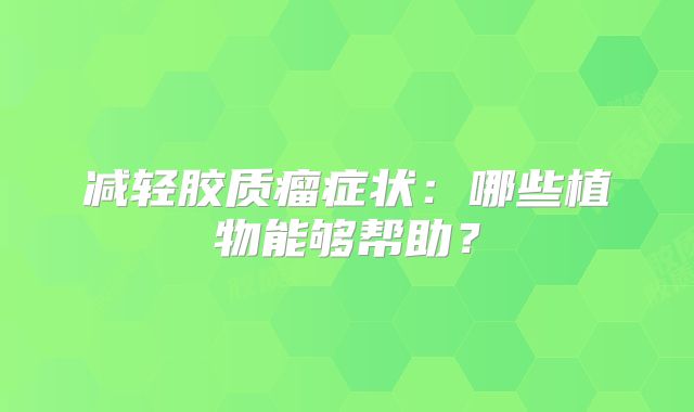 减轻胶质瘤症状：哪些植物能够帮助？