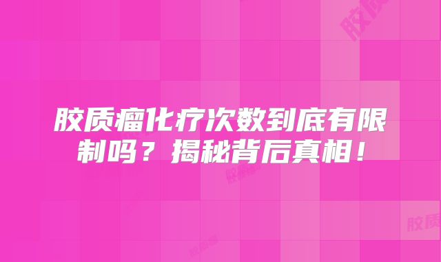 胶质瘤化疗次数到底有限制吗？揭秘背后真相！