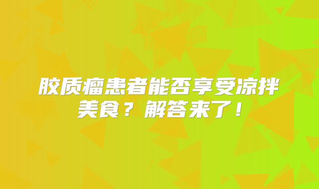 胶质瘤患者能否享受凉拌美食？解答来了！