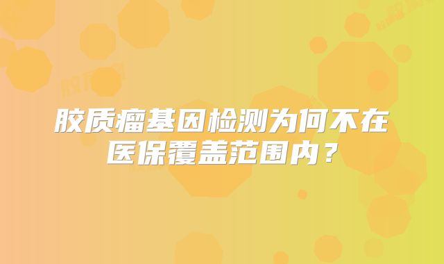 胶质瘤基因检测为何不在医保覆盖范围内？