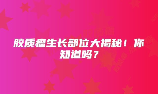胶质瘤生长部位大揭秘！你知道吗？