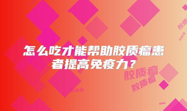怎么吃才能帮助胶质瘤患者提高免疫力？