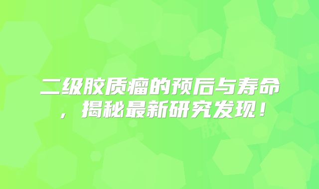 二级胶质瘤的预后与寿命，揭秘最新研究发现！