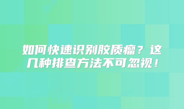 如何快速识别胶质瘤？这几种排查方法不可忽视！