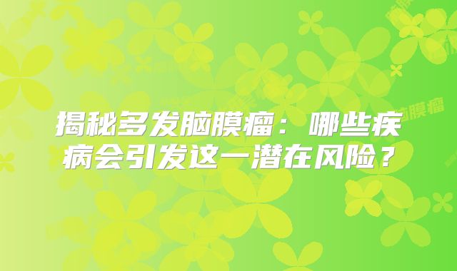 揭秘多发脑膜瘤：哪些疾病会引发这一潜在风险？