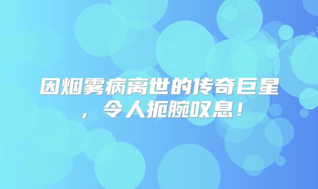 因烟雾病离世的传奇巨星，令人扼腕叹息！