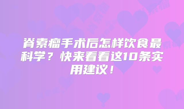 脊索瘤手术后怎样饮食最科学？快来看看这10条实用建议！