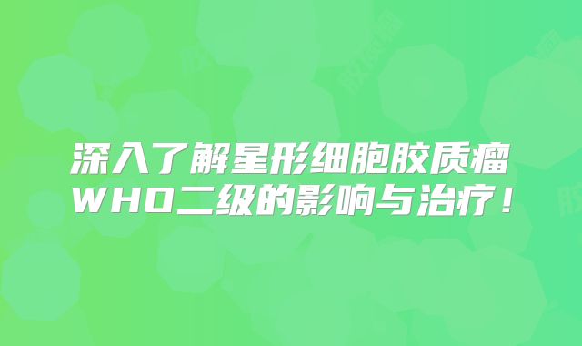 深入了解星形细胞胶质瘤WHO二级的影响与治疗！
