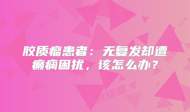 胶质瘤患者：无复发却遭癫痫困扰，该怎么办？