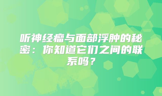 听神经瘤与面部浮肿的秘密：你知道它们之间的联系吗？