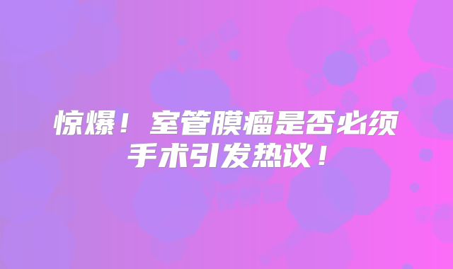 惊爆！室管膜瘤是否必须手术引发热议！