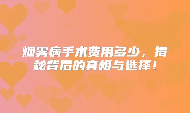烟雾病手术费用多少，揭秘背后的真相与选择！