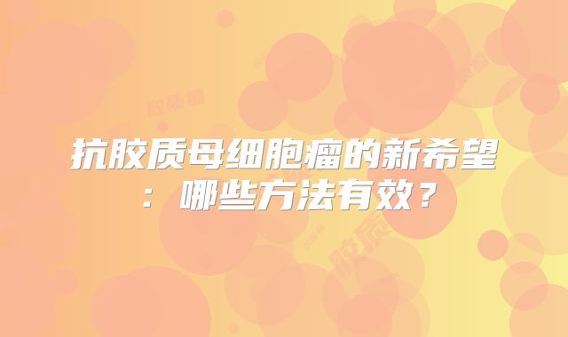 抗胶质母细胞瘤的新希望：哪些方法有效？