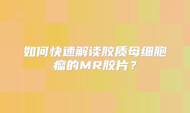 如何快速解读胶质母细胞瘤的MR胶片？