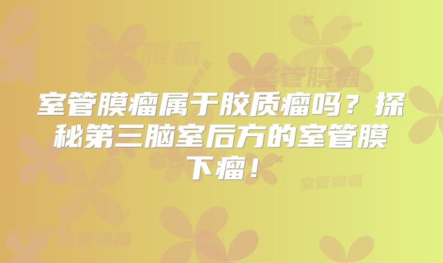 室管膜瘤属于胶质瘤吗？探秘第三脑室后方的室管膜下瘤！