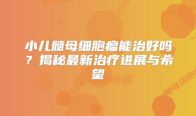 小儿髓母细胞瘤能治好吗？揭秘最新治疗进展与希望