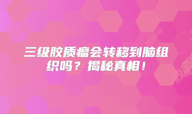 三级胶质瘤会转移到脑组织吗？揭秘真相！