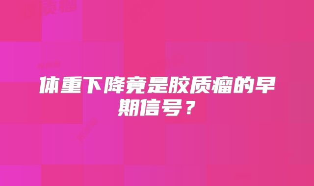 体重下降竟是胶质瘤的早期信号？