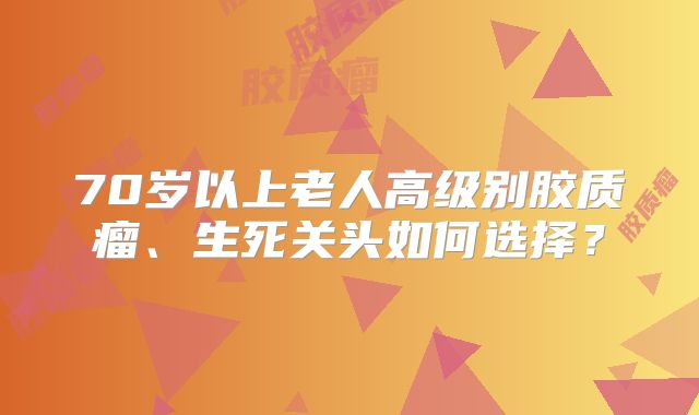 70岁以上老人高级别胶质瘤、生死关头如何选择？