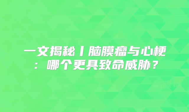 一文揭秘丨脑膜瘤与心梗：哪个更具致命威胁？