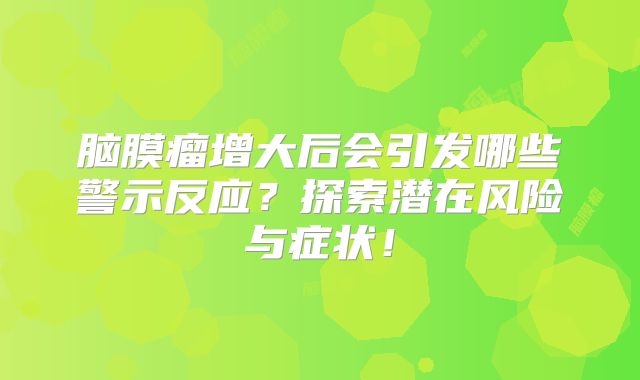 脑膜瘤增大后会引发哪些警示反应？探索潜在风险与症状！
