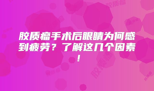 胶质瘤手术后眼睛为何感到疲劳？了解这几个因素！