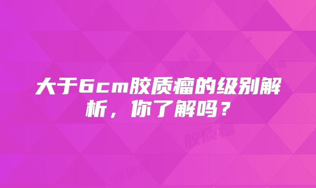 大于6cm胶质瘤的级别解析，你了解吗？