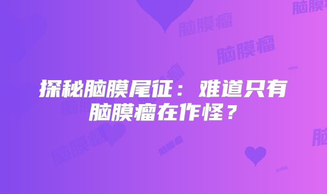 探秘脑膜尾征：难道只有脑膜瘤在作怪？