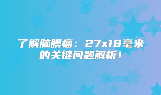 了解脑膜瘤：27x18毫米的关键问题解析！