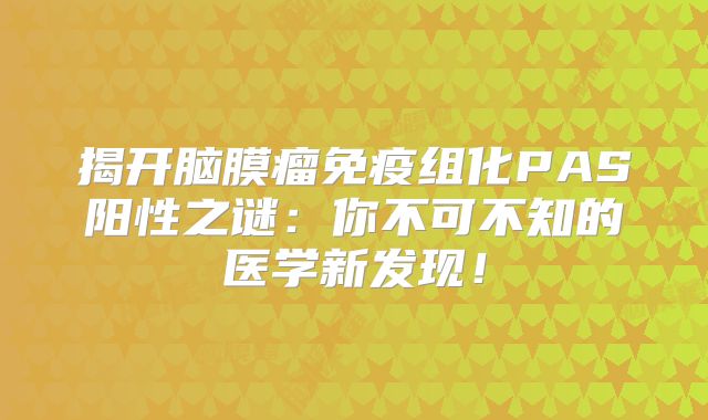 揭开脑膜瘤免疫组化PAS阳性之谜：你不可不知的医学新发现！