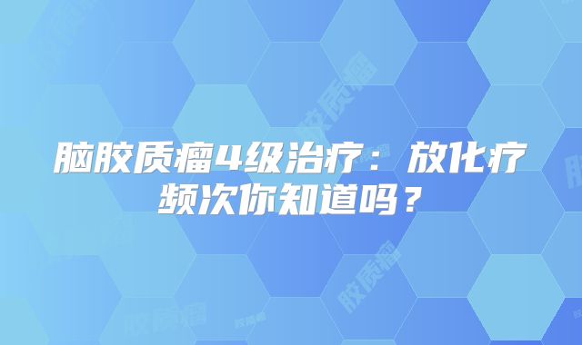 脑胶质瘤4级治疗：放化疗频次你知道吗？