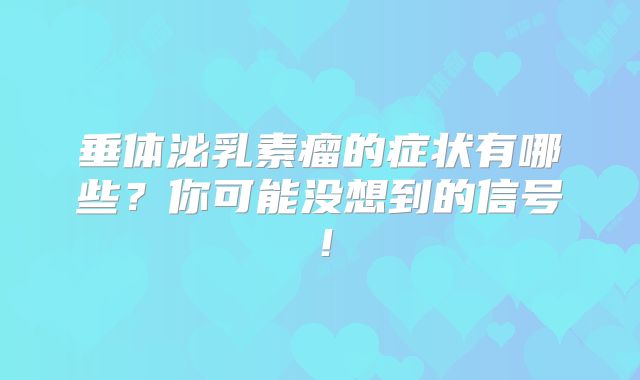 垂体泌乳素瘤的症状有哪些？你可能没想到的信号！